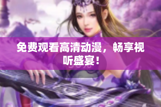 免费观看高清动漫，畅享视听盛宴！