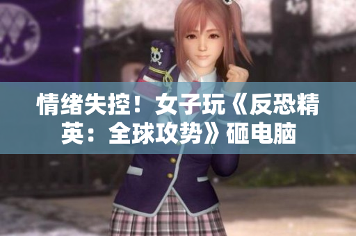 情绪失控！女子玩《反恐精英：全球攻势》砸电脑