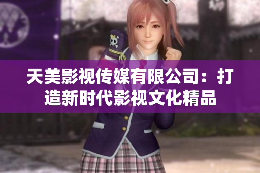 天美影视传媒有限公司：打造新时代影视文化精品