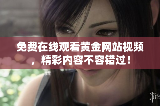 免费在线观看黄金网站视频，精彩内容不容错过！
