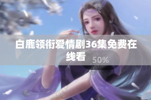 白鹿领衔爱情剧36集免费在线看