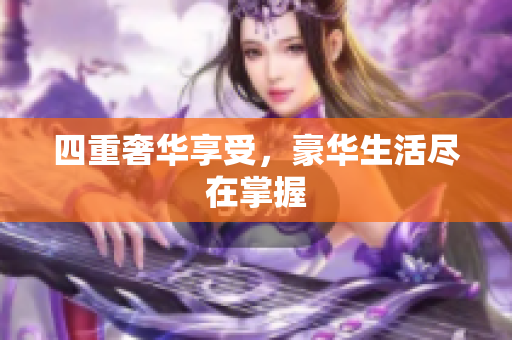 四重奢华享受，豪华生活尽在掌握