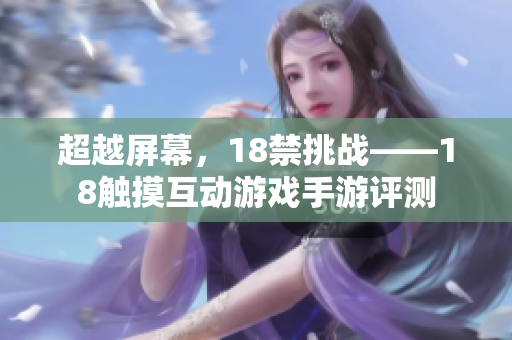 超越屏幕，18禁挑战——18触摸互动游戏手游评测