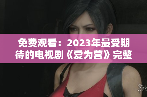 免费观看：2023年最受期待的电视剧《爱为营》完整版