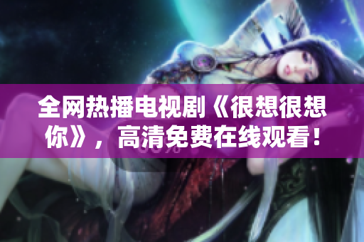 全网热播电视剧《很想很想你》，高清免费在线观看！