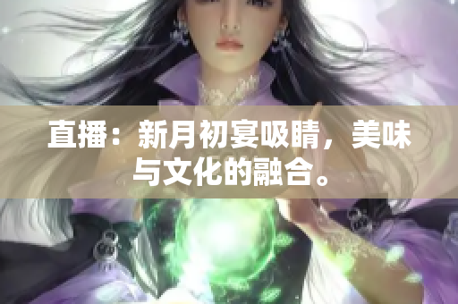 直播：新月初宴吸睛，美味与文化的融合。