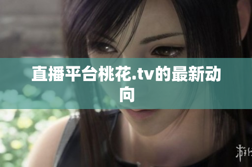 直播平台桃花.tv的最新动向