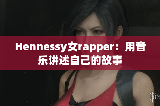 Hennessy女rapper：用音乐讲述自己的故事