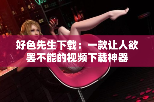 好色先生下载：一款让人欲罢不能的视频下载神器