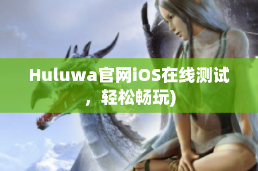 Huluwa官网iOS在线测试，轻松畅玩)