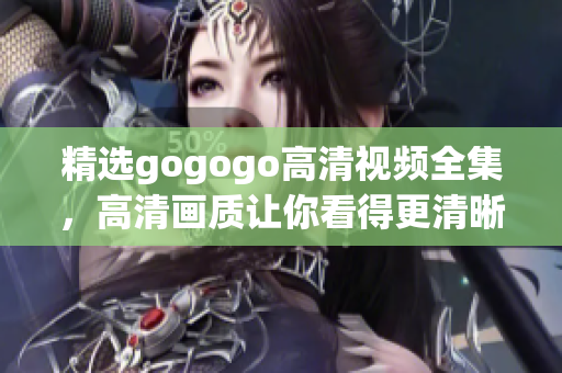 精选gogogo高清视频全集，高清画质让你看得更清晰