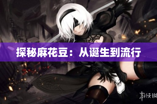 探秘麻花豆：从诞生到流行