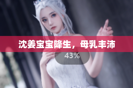 沈姜宝宝降生，母乳丰沛