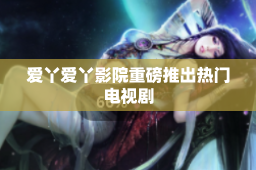爱丫爱丫影院重磅推出热门电视剧