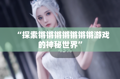 “探索锵锵锵锵锵锵锵游戏的神秘世界”