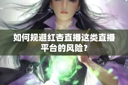 如何规避红杏直播这类直播平台的风险？