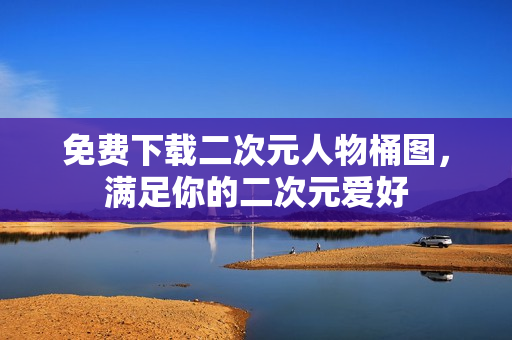 免费下载二次元人物桶图，满足你的二次元爱好