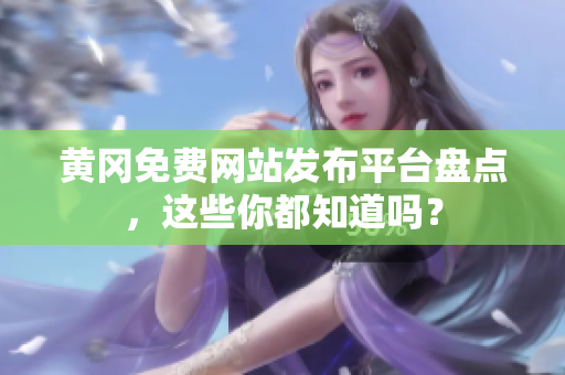 黄冈免费网站发布平台盘点，这些你都知道吗？
