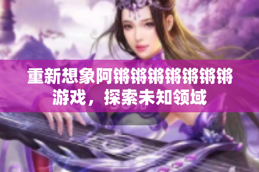 重新想象阿锵锵锵锵锵锵锵游戏，探索未知领域