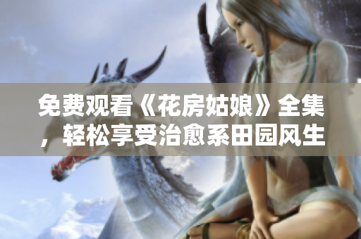 免费观看《花房姑娘》全集，轻松享受治愈系田园风生活