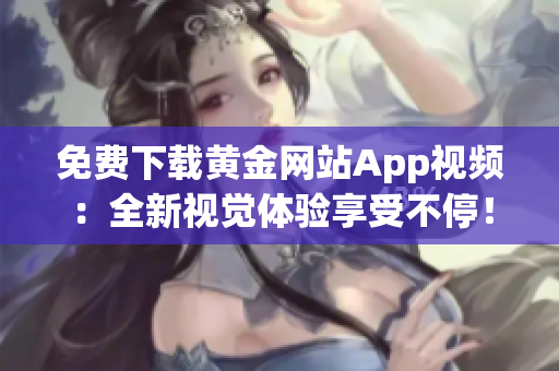 免费下载黄金网站App视频：全新视觉体验享受不停！