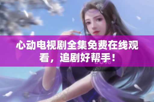 心动电视剧全集免费在线观看，追剧好帮手！