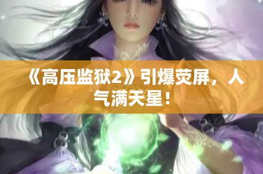 《高压监狱2》引爆荧屏，人气满天星！