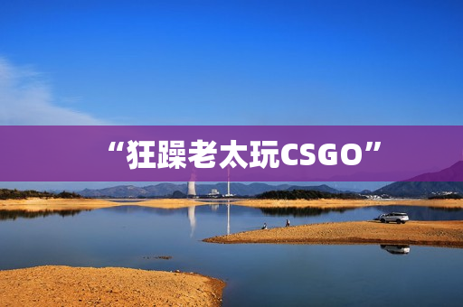 “狂躁老太玩CSGO”