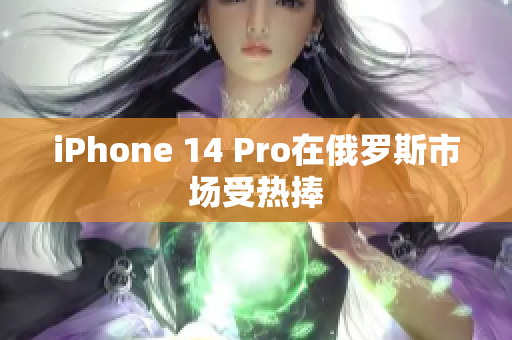 iPhone 14 Pro在俄罗斯市场受热捧