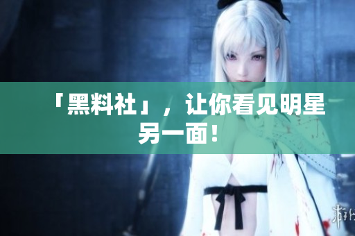 「黑料社」，让你看见明星另一面！