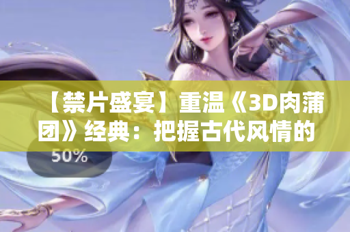 【禁片盛宴】重温《3D肉蒲团》经典：把握古代风情的魅力