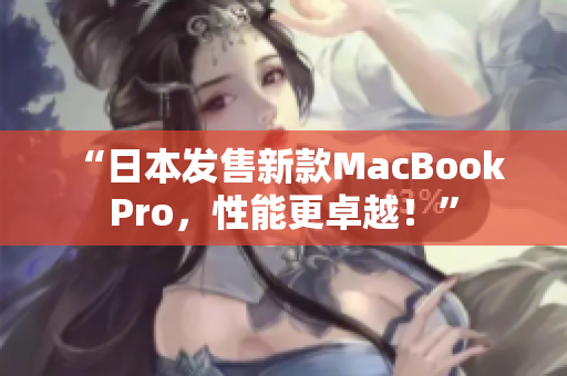 “日本发售新款MacBook Pro，性能更卓越！”