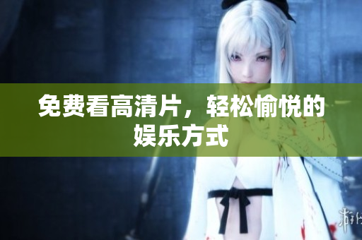 免费看高清片，轻松愉悦的娱乐方式