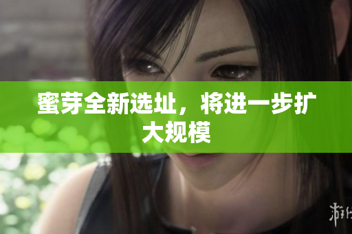 蜜芽全新选址，将进一步扩大规模