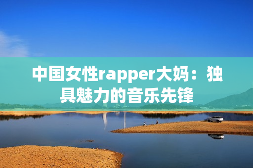中国女性rapper大妈：独具魅力的音乐先锋