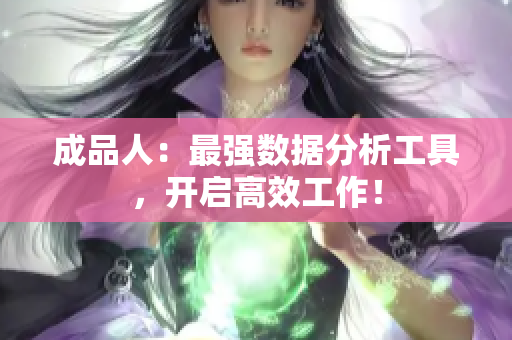 成品人：最强数据分析工具，开启高效工作！