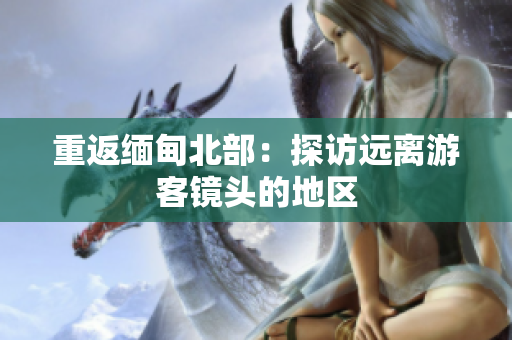 重返缅甸北部：探访远离游客镜头的地区