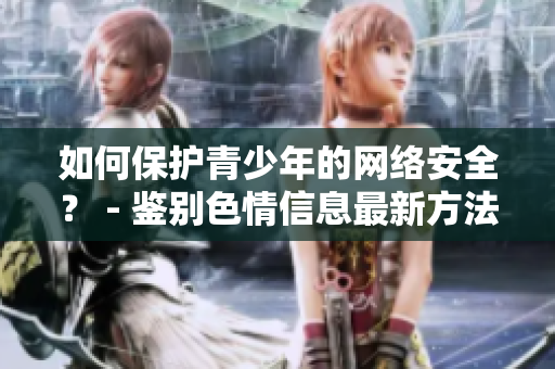 如何保护青少年的网络安全？ - 鉴别色情信息最新方法解析