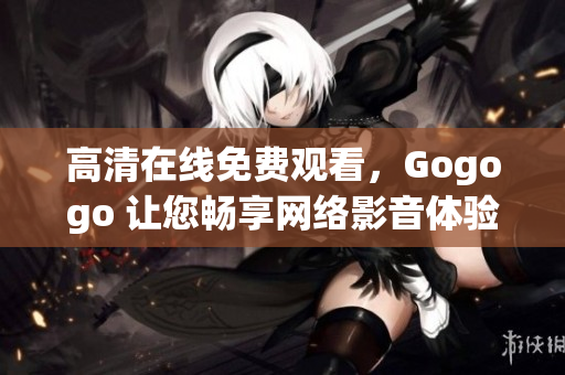 高清在线免费观看，Gogogo 让您畅享网络影音体验