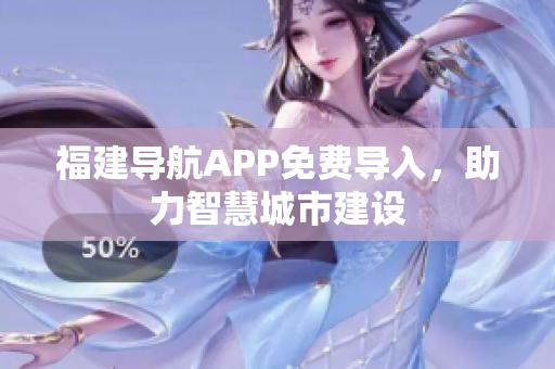 福建导航APP免费导入，助力智慧城市建设