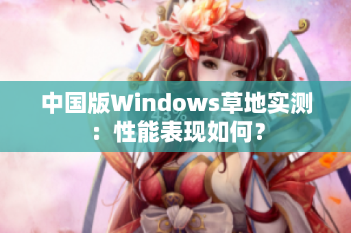 中国版Windows草地实测：性能表现如何？