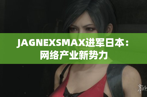 JAGNEXSMAX进军日本：网络产业新势力