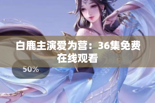 白鹿主演爱为营：36集免费在线观看