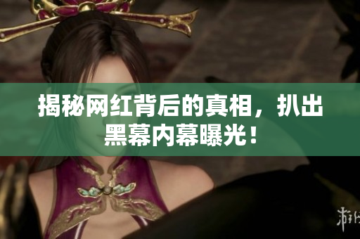 揭秘网红背后的真相，扒出黑幕内幕曝光！