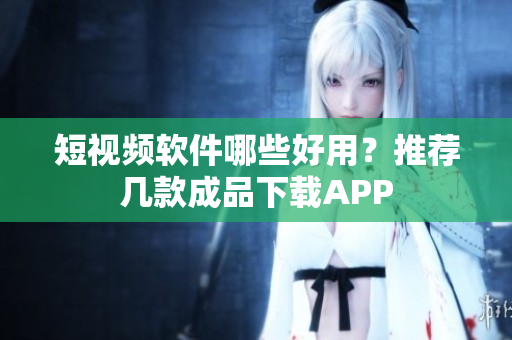 短视频软件哪些好用？推荐几款成品下载APP