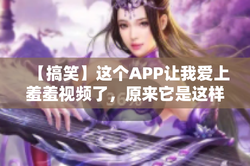 【搞笑】这个APP让我爱上羞羞视频了，原来它是这样的！