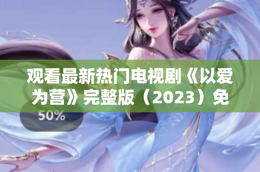 观看最新热门电视剧《以爱为营》完整版（2023）免费在线
