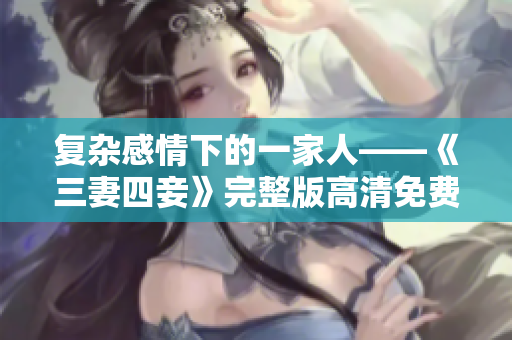 复杂感情下的一家人——《三妻四妾》完整版高清免费观看