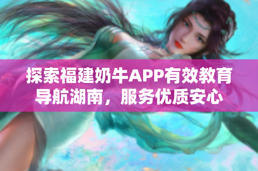 探索福建奶牛APP有效教育导航湖南，服务优质安心
