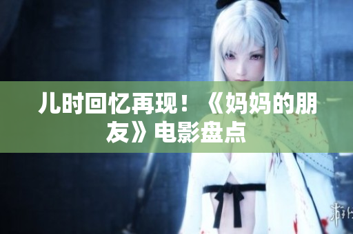 儿时回忆再现！《妈妈的朋友》电影盘点